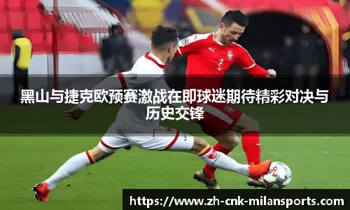 黑山与捷克欧预赛激战在即球迷期待精彩对决与历史交锋