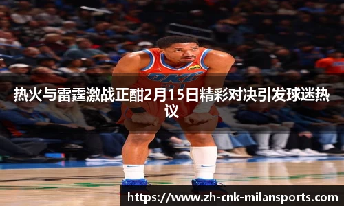 热火与雷霆激战正酣2月15日精彩对决引发球迷热议