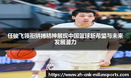 任骏飞领衔拼搏精神展现中国篮球新希望与未来发展潜力
