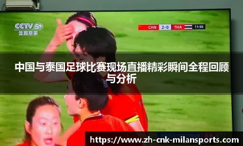 中国与泰国足球比赛现场直播精彩瞬间全程回顾与分析