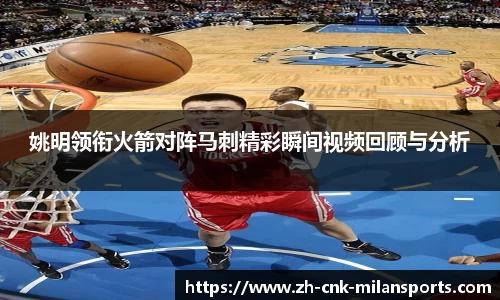 姚明领衔火箭对阵马刺精彩瞬间视频回顾与分析