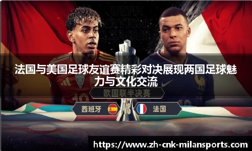法国与美国足球友谊赛精彩对决展现两国足球魅力与文化交流