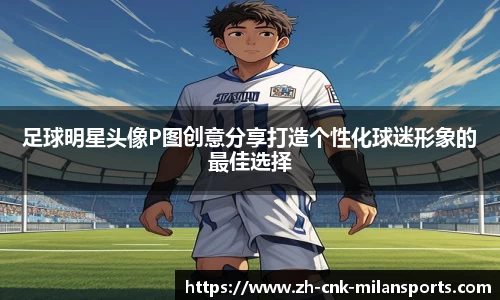 足球明星头像P图创意分享打造个性化球迷形象的最佳选择