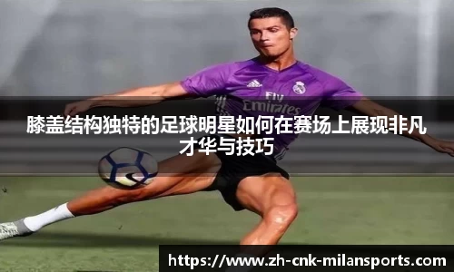 膝盖结构独特的足球明星如何在赛场上展现非凡才华与技巧