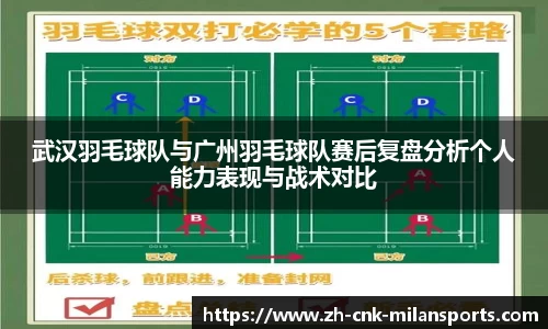 武汉羽毛球队与广州羽毛球队赛后复盘分析个人能力表现与战术对比