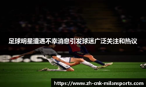 足球明星遭遇不幸消息引发球迷广泛关注和热议