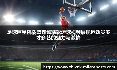 足球巨星挑战篮球场精彩运球视频展现运动员多才多艺的魅力与激情