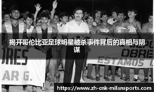 揭开哥伦比亚足球明星被杀事件背后的真相与阴谋