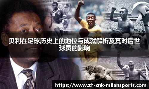 贝利在足球历史上的地位与成就解析及其对后世球员的影响