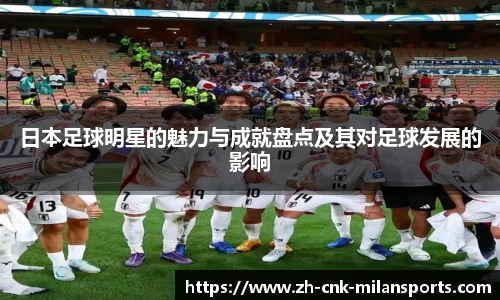 日本足球明星的魅力与成就盘点及其对足球发展的影响