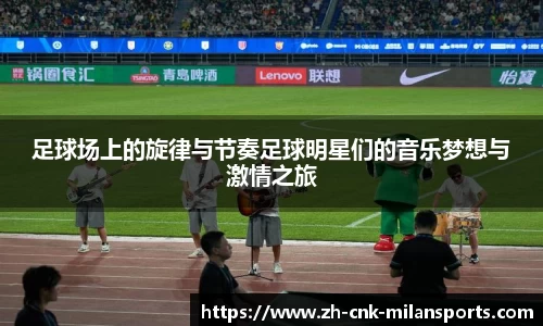 足球场上的旋律与节奏足球明星们的音乐梦想与激情之旅