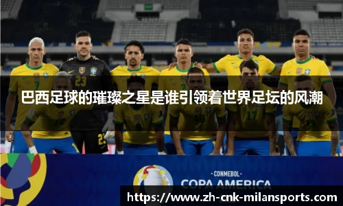 巴西足球的璀璨之星是谁引领着世界足坛的风潮