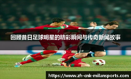 回顾昔日足球明星的精彩瞬间与传奇新闻故事