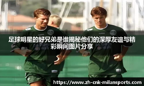 足球明星的好兄弟是谁揭秘他们的深厚友谊与精彩瞬间图片分享